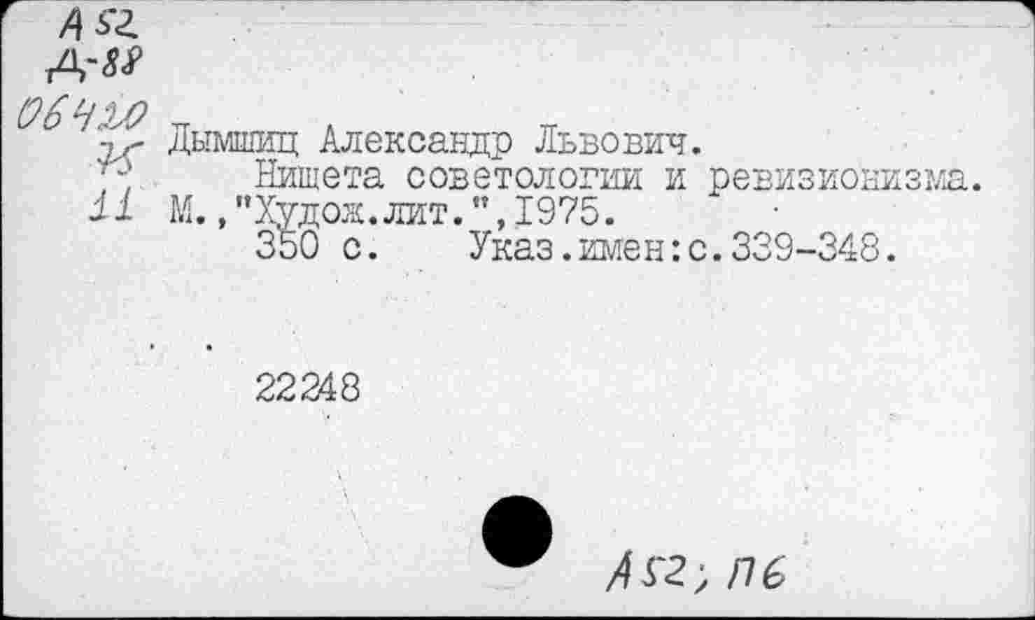 ﻿(96 т л	-
т,- дымшиц Александр Львович.
Нищета советологии и ревизионизма.
М. ."Худож.лит.”,1975.	‘ ■
350 с. Указ.имен:с.339-348.
22248
/4Г2; /76